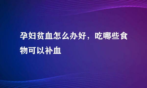 孕妇贫血怎么办好，吃哪些食物可以补血
