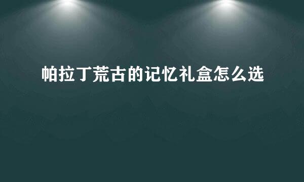 帕拉丁荒古的记忆礼盒怎么选