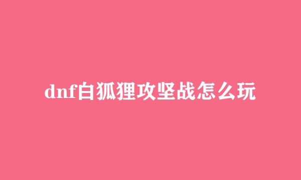 dnf白狐狸攻坚战怎么玩