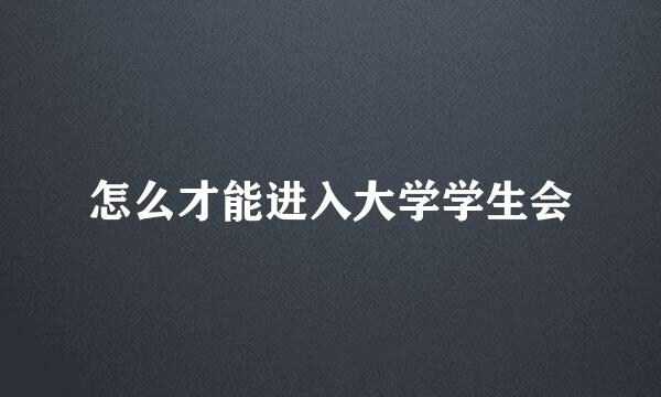 怎么才能进入大学学生会