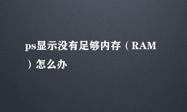 ps显示没有足够内存（RAM）怎么办