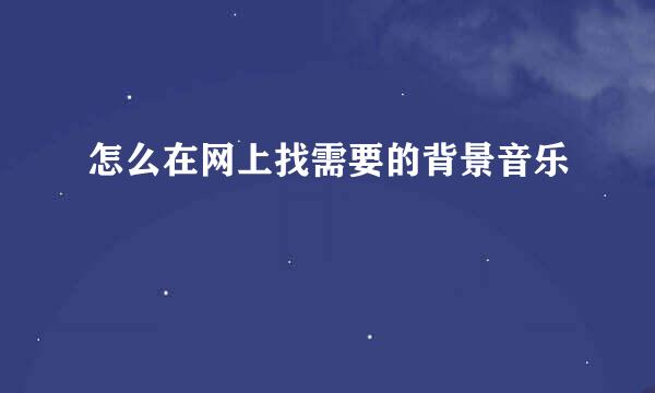 怎么在网上找需要的背景音乐