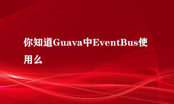 你知道Guava中EventBus使用么