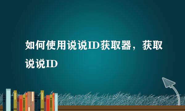 如何使用说说ID获取器，获取说说ID