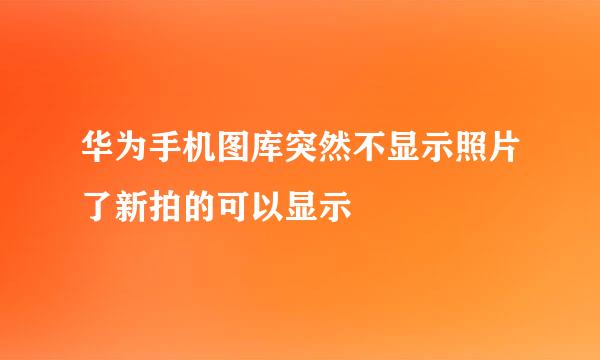 华为手机图库突然不显示照片了新拍的可以显示