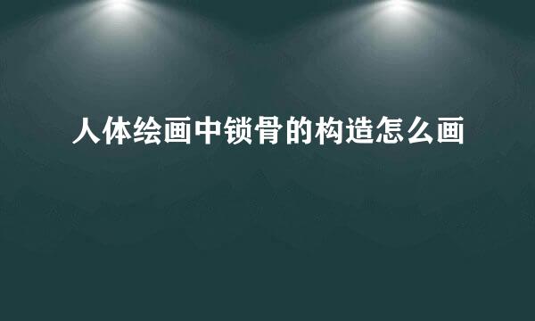 人体绘画中锁骨的构造怎么画