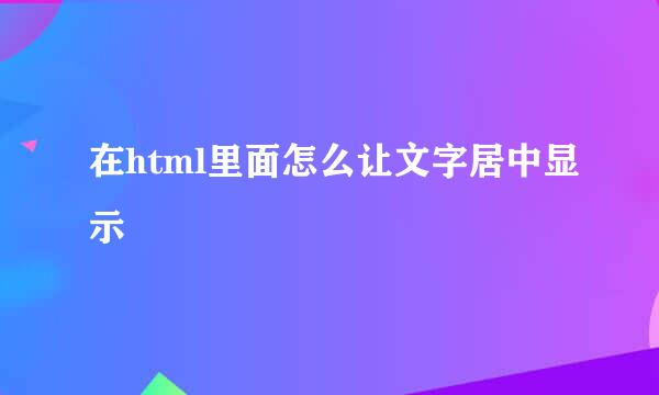 在html里面怎么让文字居中显示