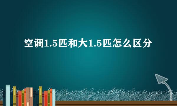 空调1.5匹和大1.5匹怎么区分