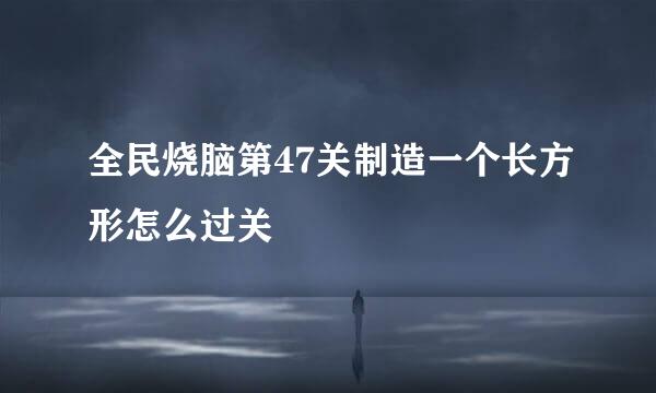 全民烧脑第47关制造一个长方形怎么过关