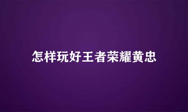 怎样玩好王者荣耀黄忠