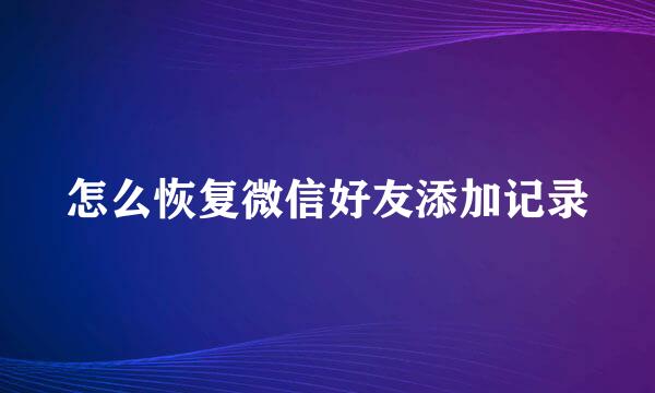怎么恢复微信好友添加记录