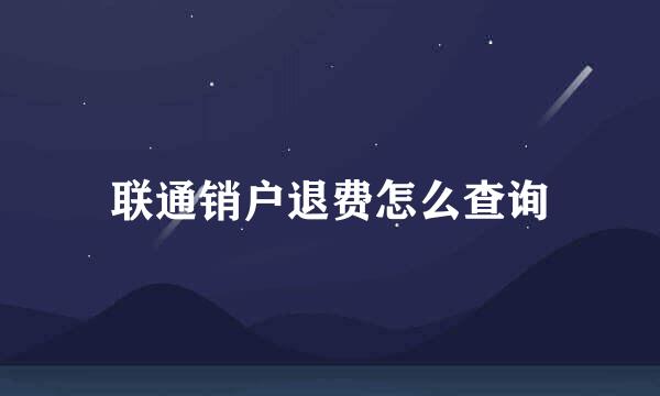 联通销户退费怎么查询