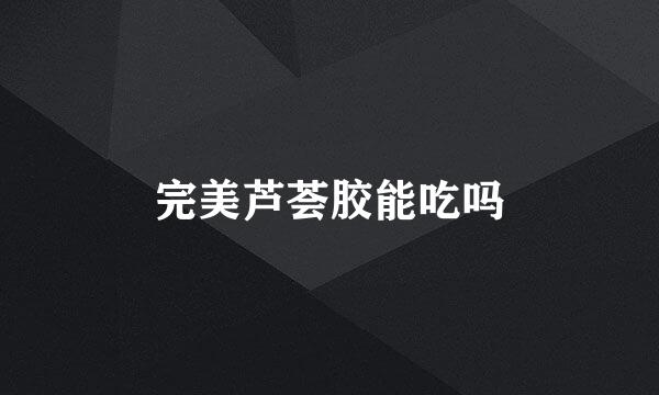 完美芦荟胶能吃吗