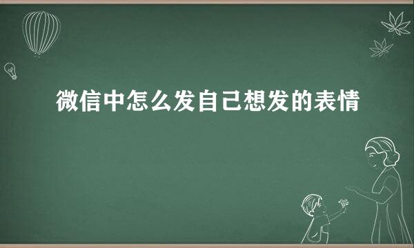 微信中怎么发自己想发的表情