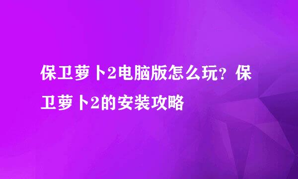 保卫萝卜2电脑版怎么玩？保卫萝卜2的安装攻略