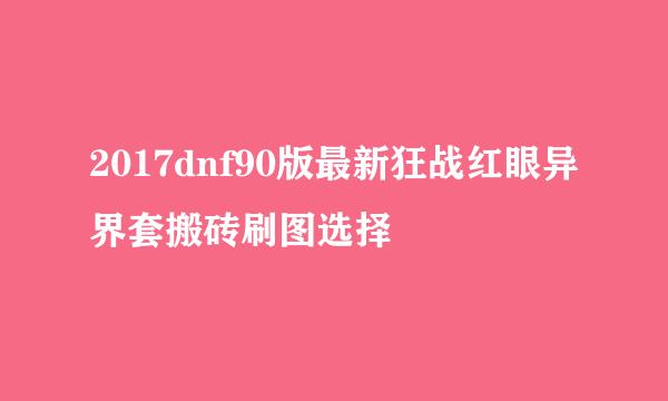 2017dnf90版最新狂战红眼异界套搬砖刷图选择