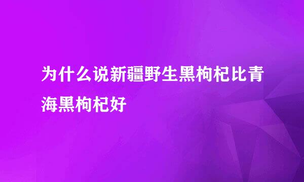 为什么说新疆野生黑枸杞比青海黑枸杞好