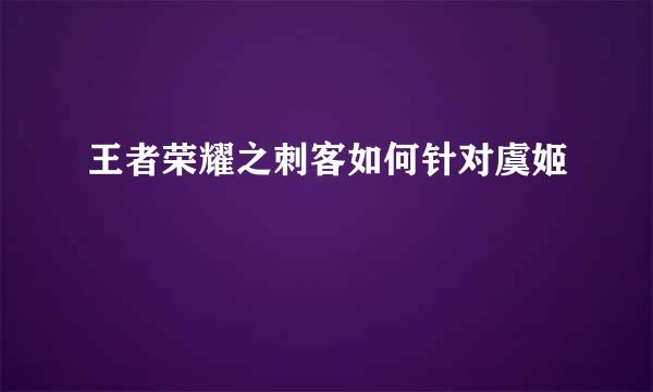 王者荣耀之刺客如何针对虞姬