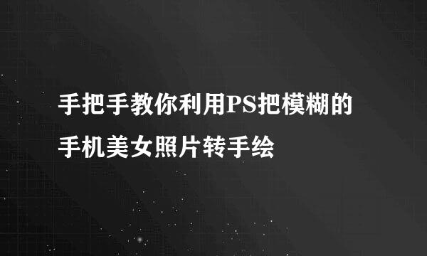 手把手教你利用PS把模糊的手机美女照片转手绘