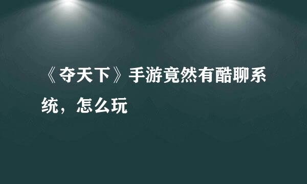 《夺天下》手游竟然有酷聊系统，怎么玩