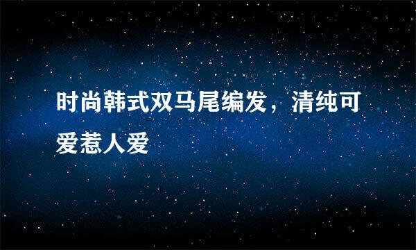 时尚韩式双马尾编发，清纯可爱惹人爱