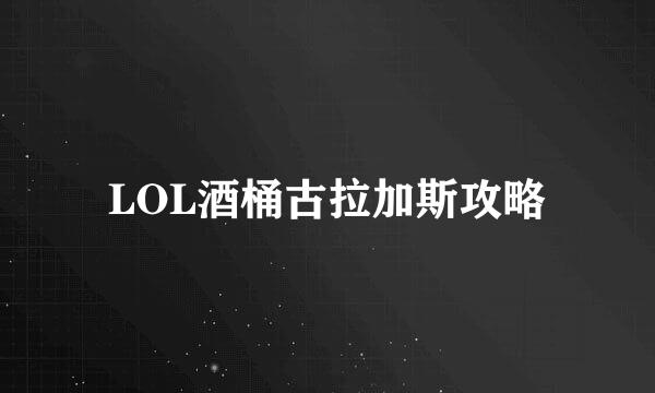 LOL酒桶古拉加斯攻略