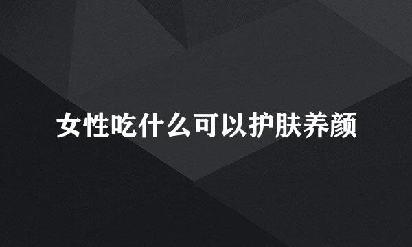 女性吃什么可以护肤养颜