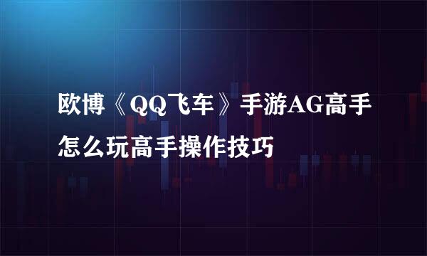 欧博《QQ飞车》手游AG高手怎么玩高手操作技巧