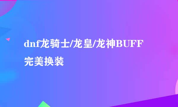 dnf龙骑士/龙皇/龙神BUFF完美换装