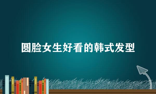 圆脸女生好看的韩式发型