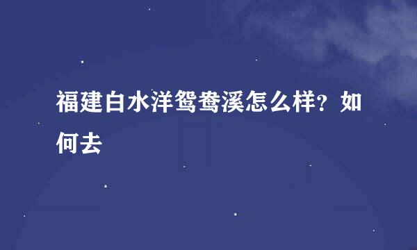 福建白水洋鸳鸯溪怎么样？如何去