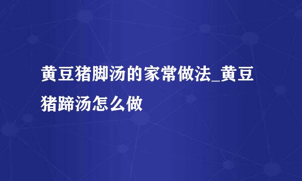 黄豆猪脚汤的家常做法_黄豆猪蹄汤怎么做