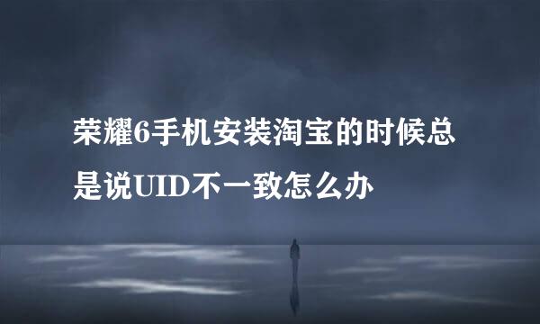 荣耀6手机安装淘宝的时候总是说UID不一致怎么办
