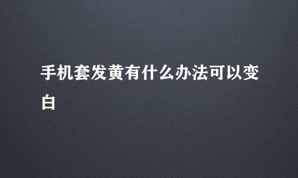 手机套发黄有什么办法可以变白
