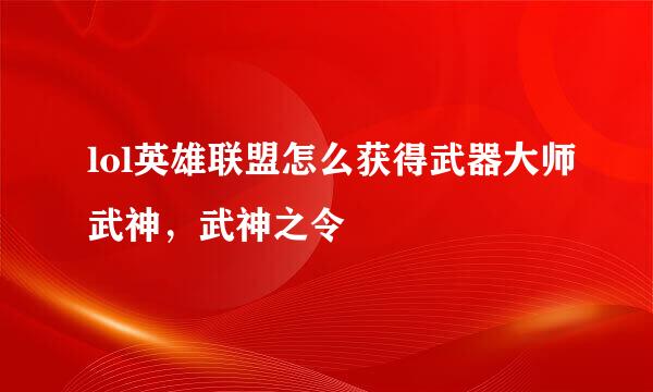 lol英雄联盟怎么获得武器大师武神，武神之令
