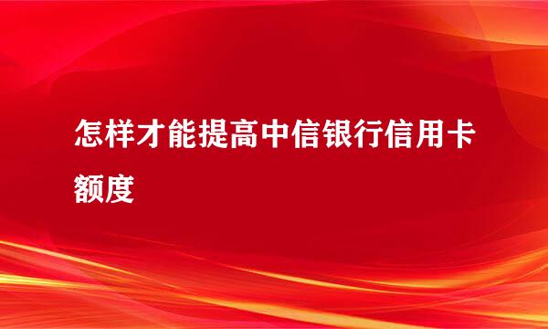 怎样才能提高中信银行信用卡额度