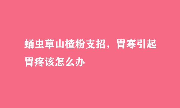 蛹虫草山楂粉支招，胃寒引起胃疼该怎么办