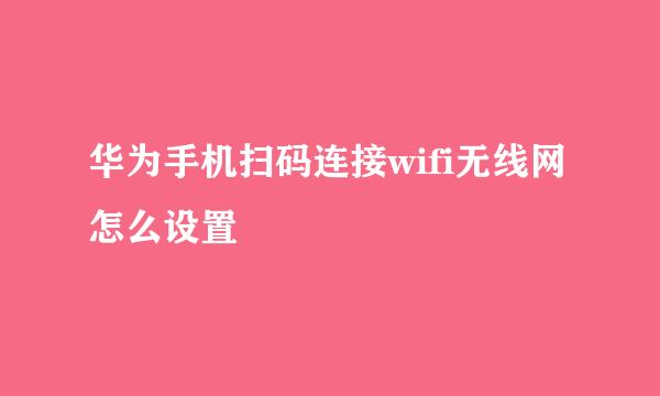 华为手机扫码连接wifi无线网怎么设置