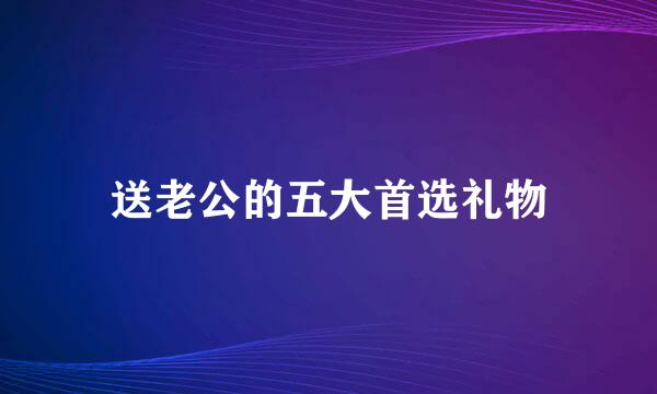 送老公的五大首选礼物
