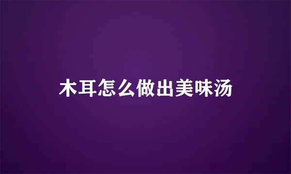 木耳怎么做出美味汤