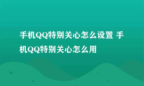 手机QQ特别关心怎么设置 手机QQ特别关心怎么用