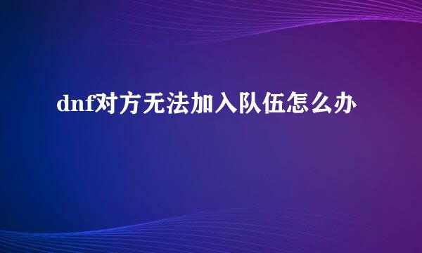 dnf对方无法加入队伍怎么办
