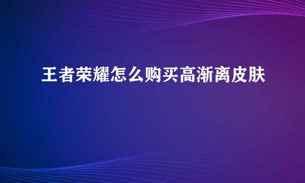 王者荣耀怎么购买高渐离皮肤