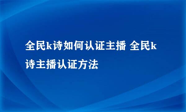 全民k诗如何认证主播 全民k诗主播认证方法