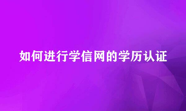 如何进行学信网的学历认证