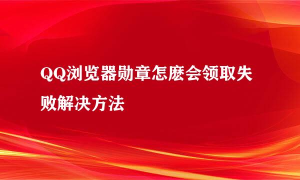 QQ浏览器勋章怎麽会领取失败解决方法