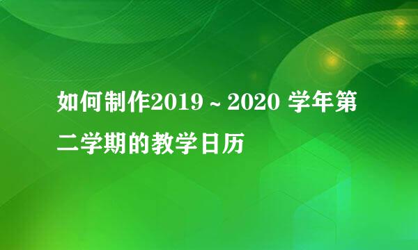 如何制作2019～2020 学年第二学期的教学日历