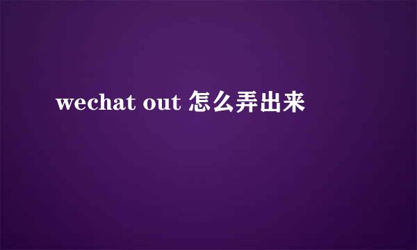 wechat out 怎么弄出来
