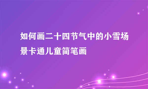 如何画二十四节气中的小雪场景卡通儿童简笔画
