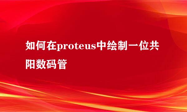 如何在proteus中绘制一位共阳数码管